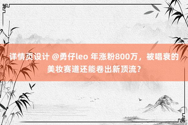 详情页设计 @勇仔leo 年涨粉800万，被唱衰的美妆赛道还能卷出新顶流？