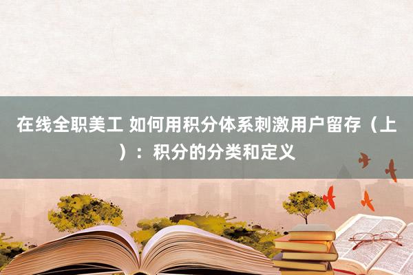 在线全职美工 如何用积分体系刺激用户留存（上）：积分的分类和定义