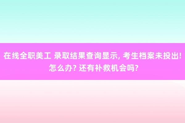 在线全职美工 录取结果查询显示, 考生档案未投出! 怎么办? 还有补救机会吗?