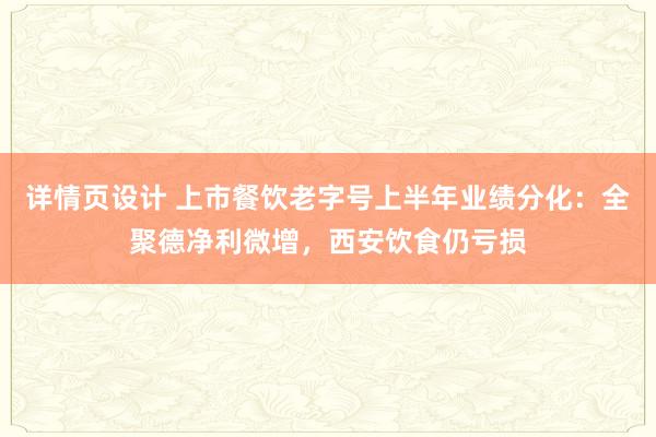 详情页设计 上市餐饮老字号上半年业绩分化：全聚德净利微增，西安饮食仍亏损