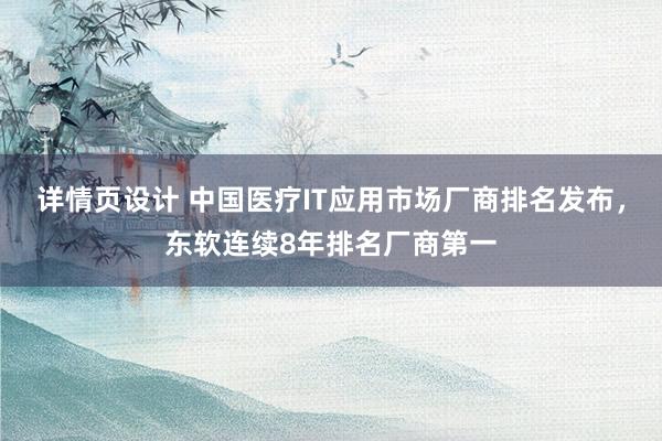 详情页设计 中国医疗IT应用市场厂商排名发布，东软连续8年排名厂商第一