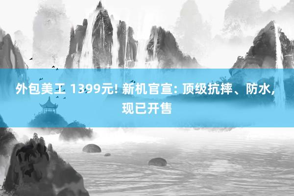 外包美工 1399元! 新机官宣: 顶级抗摔、防水, 现已开售