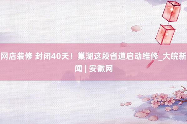 网店装修 封闭40天！巢湖这段省道启动维修_大皖新闻 | 安徽网