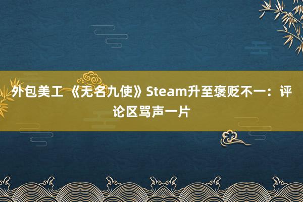 外包美工 《无名九使》Steam升至褒贬不一：评论区骂声一片