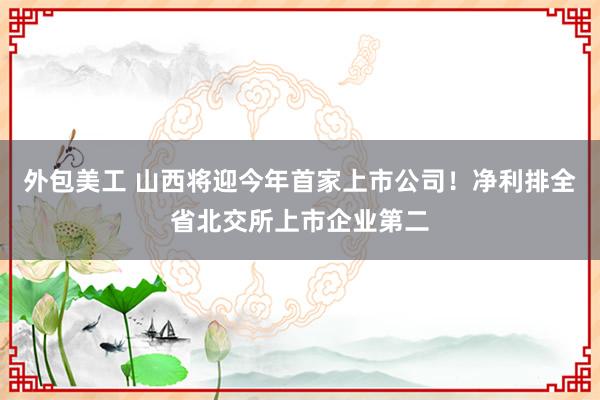 外包美工 山西将迎今年首家上市公司！净利排全省北交所上市企业第二