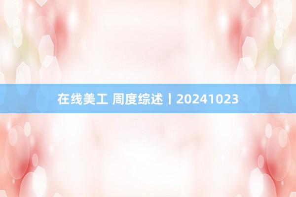 在线美工 周度综述丨20241023