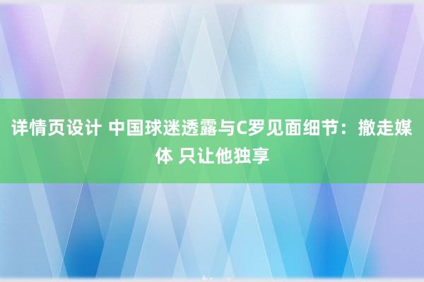 详情页设计 中国球迷透露与C罗见面细节：撤走媒体 只让他独享