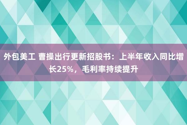 外包美工 曹操出行更新招股书：上半年收入同比增长25%，毛利率持续提升