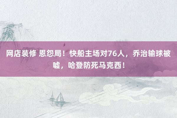 网店装修 恩怨局！快船主场对76人，乔治输球被嘘，哈登防死马克西！