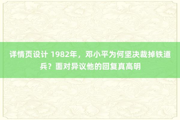 详情页设计 1982年，邓小平为何坚决裁掉铁道兵？面对异议他的回复真高明