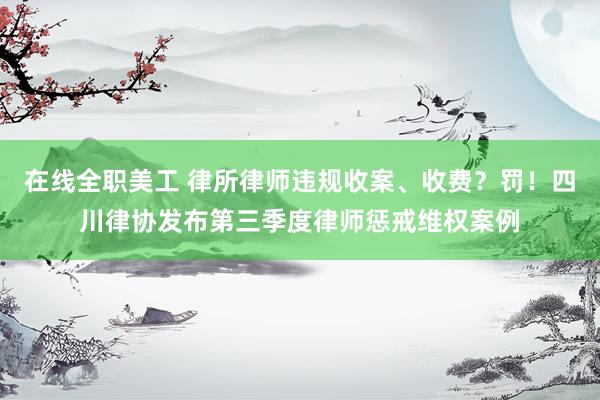 在线全职美工 律所律师违规收案、收费？罚！四川律协发布第三季度律师惩戒维权案例